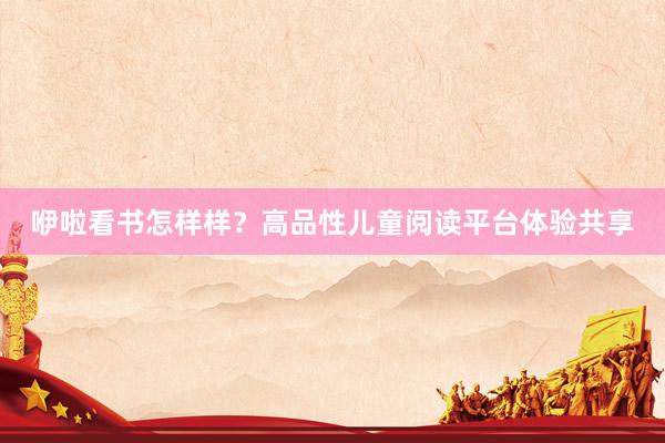 咿啦看书怎样样？高品性儿童阅读平台体验共享