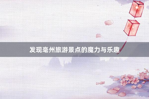 发现毫州旅游景点的魔力与乐趣