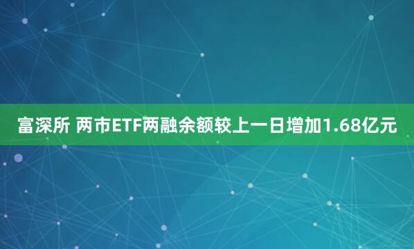 富深所 两市ETF两融余额较上一日增加1.68亿元