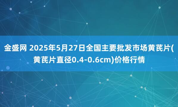 金盛网 2025年5月27日全国主要批发市场黄芪片(黄芪片直径0.4-0.6cm)价格行情