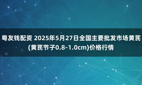 粤友钱配资 2025年5月27日全国主要批发市场黄芪(黄芪节子0.8-1.0cm)价格行情