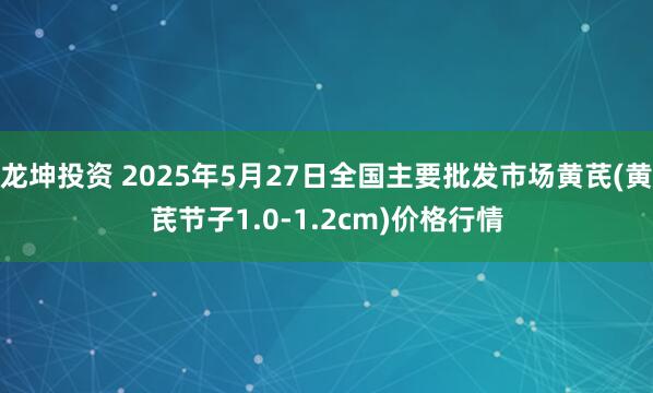 龙坤投资 2025年5月27日全国主要批发市场黄芪(黄芪节子1.0-1.2cm)价格行情