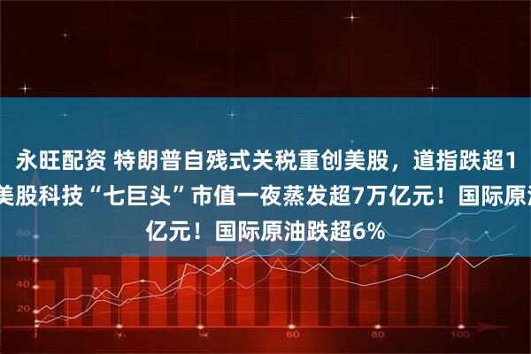 永旺配资 特朗普自残式关税重创美股，道指跌超1600点，美股科技“七巨头”市值一夜蒸发超7万亿元！国际原油跌超6%