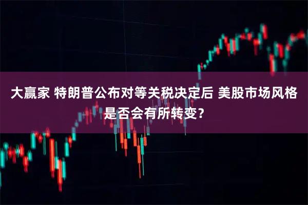 大赢家 特朗普公布对等关税决定后 美股市场风格是否会有所转变？