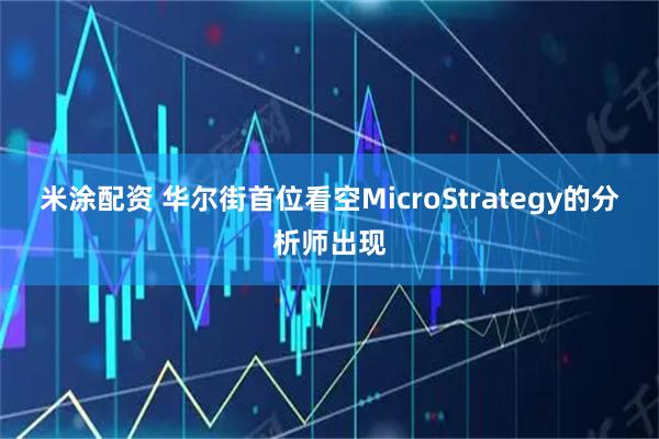 米涂配资 华尔街首位看空MicroStrategy的分析师出现