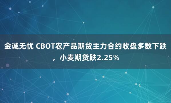 金诚无忧 CBOT农产品期货主力合约收盘多数下跌，小麦期货跌2.25%