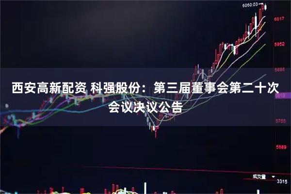 西安高新配资 科强股份：第三届董事会第二十次会议决议公告