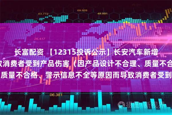 长富配资 【12315投诉公示】长安汽车新增5件投诉公示，涉及导致消费者受到产品伤害（因产品设计不合理、质量不合格、警示信息不全等原因而导致消费者受到产品伤害）问题等