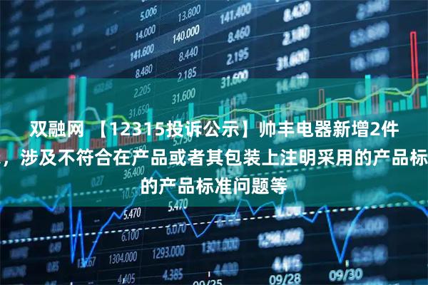 双融网 【12315投诉公示】帅丰电器新增2件投诉公示，涉及不符合在产品或者其包装上注明采用的产品标准问题等