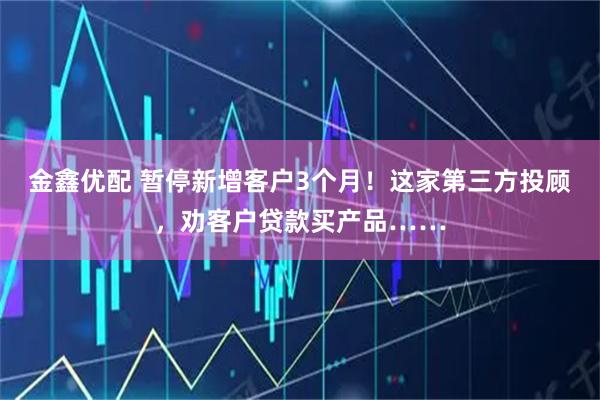 金鑫优配 暂停新增客户3个月!这家第三方投顾,劝客户贷款买产品……