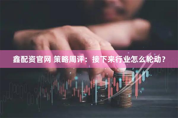 鑫配资官网 策略周评：接下来行业怎么轮动？