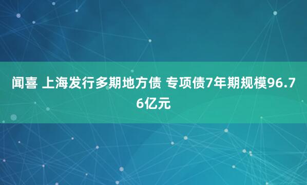 闻喜 上海发行多期地方债 专项债7年期规模96.76亿元