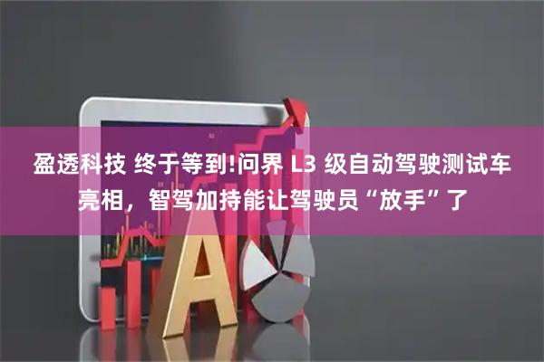 盈透科技 终于等到!问界 L3 级自动驾驶测试车亮相，智驾加持能让驾驶员“放手”了