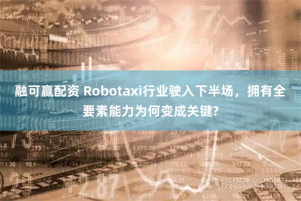融可赢配资 Robotaxi行业驶入下半场，拥有全要素能力为何变成关键?