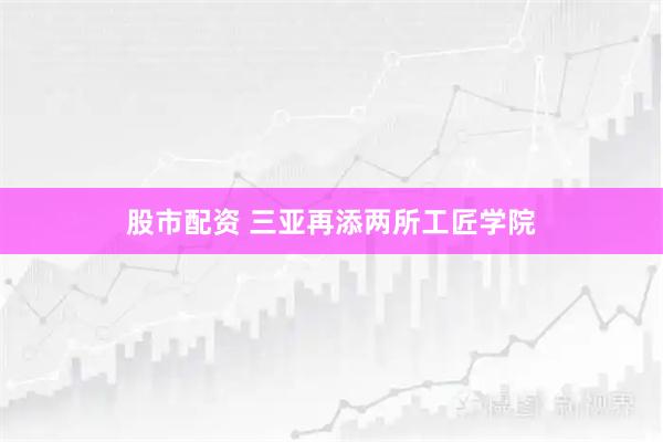 股市配资 三亚再添两所工匠学院