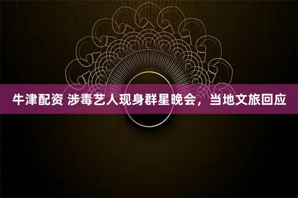 牛津配资 涉毒艺人现身群星晚会，当地文旅回应