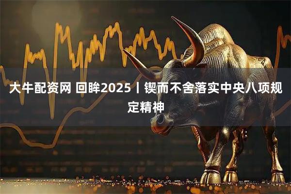 大牛配资网 回眸2025丨锲而不舍落实中央八项规定精神
