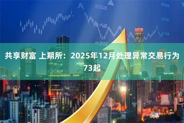 共享财富 上期所:2025年12月处理异常交易行为73起