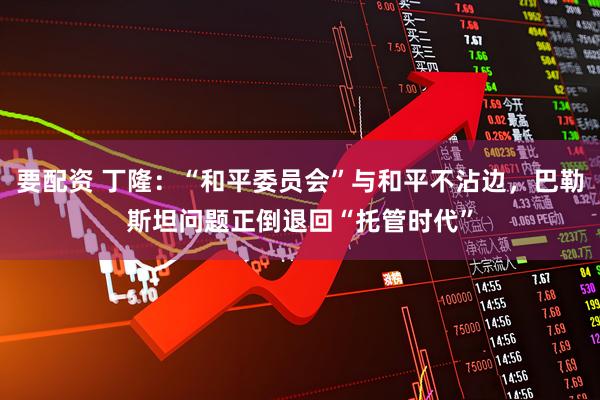 要配资 丁隆:“和平委员会”与和平不沾边,巴勒斯坦问题正倒退回“托管时代”