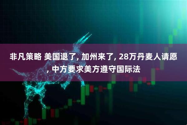 非凡策略 美国退了, 加州来了, 28万丹麦人请愿, 中方要求美方遵守国际法
