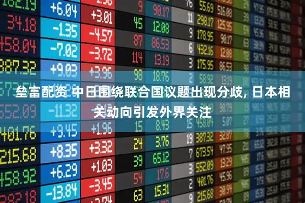 垒富配资 中日围绕联合国议题出现分歧, 日本相关动向引发外界关注