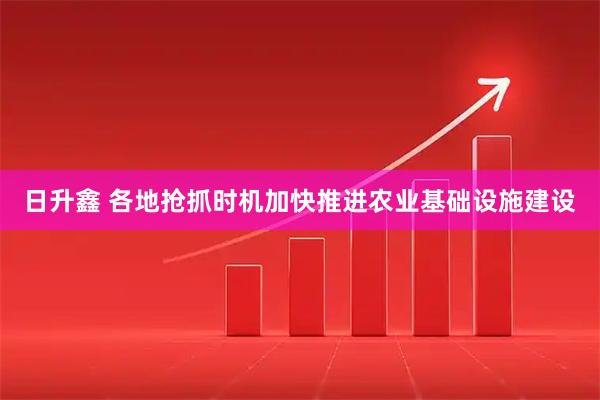 日升鑫 各地抢抓时机加快推进农业基础设施建设