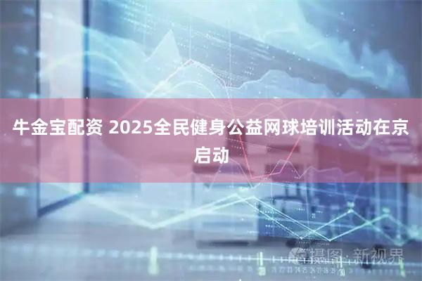 牛金宝配资 2025全民健身公益网球培训活动在京启动