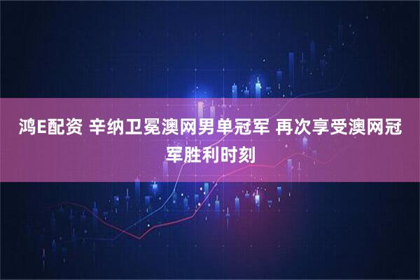 鸿E配资 辛纳卫冕澳网男单冠军 再次享受澳网冠军胜利时刻