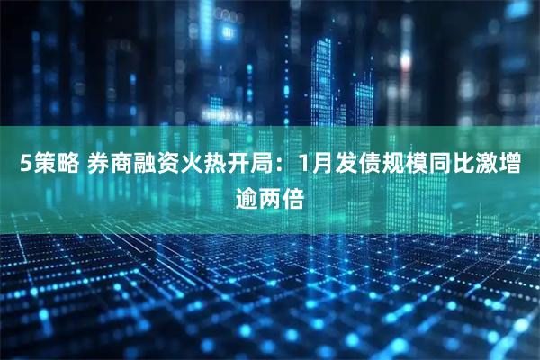 5策略 券商融资火热开局：1月发债规模同比激增逾两倍