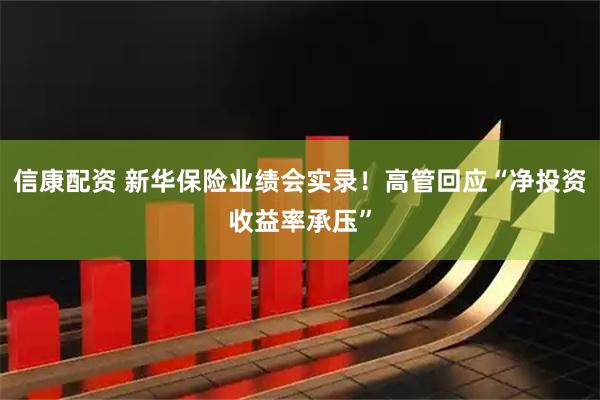 信康配资 新华保险业绩会实录!高管回应“净投资收益率承压”