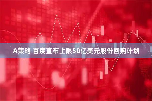 A策略 百度宣布上限50亿美元股份回购计划