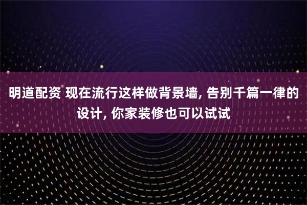 明道配资 现在流行这样做背景墙, 告别千篇一律的设计, 你家装修也可以试试