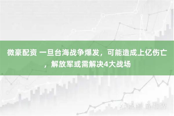 微豪配资 一旦台海战争爆发，可能造成上亿伤亡，解放军或需解决4大战场