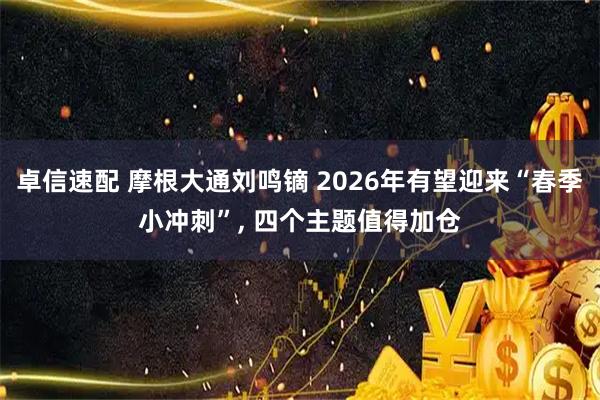 卓信速配 摩根大通刘鸣镝 2026年有望迎来“春季小冲刺”, 四个主题值得加仓