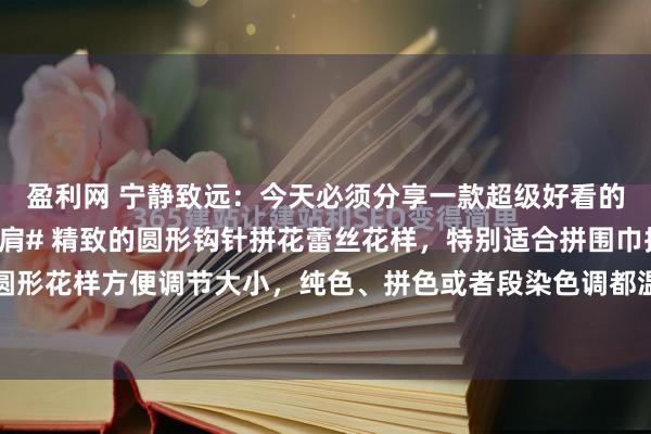 盈利网 宁静致远：今天必须分享一款超级好看的美披肩！#镂空钩花披肩# 精致的圆形钩针拼花蕾丝花样，特别适合拼围巾披肩。这种圆形花样方便调节大小，纯色、拼色或者段染色调都温婉优雅。用精致蕾丝线钩织的圆形花...
