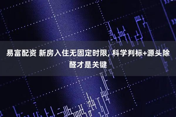 易富配资 新房入住无固定时限, 科学判标+源头除醛才是关键