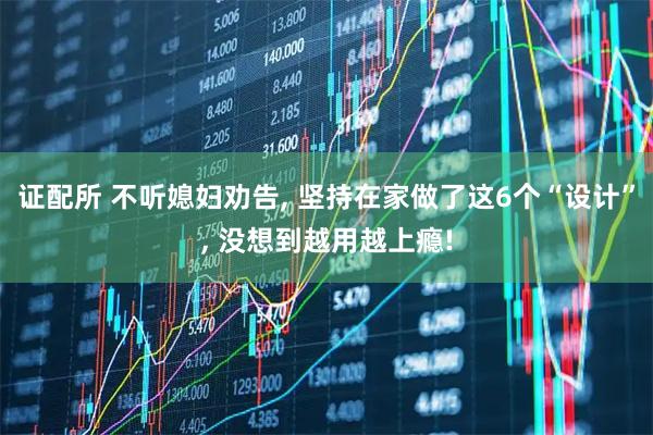 证配所 不听媳妇劝告, 坚持在家做了这6个“设计”, 没想到越用越上瘾!