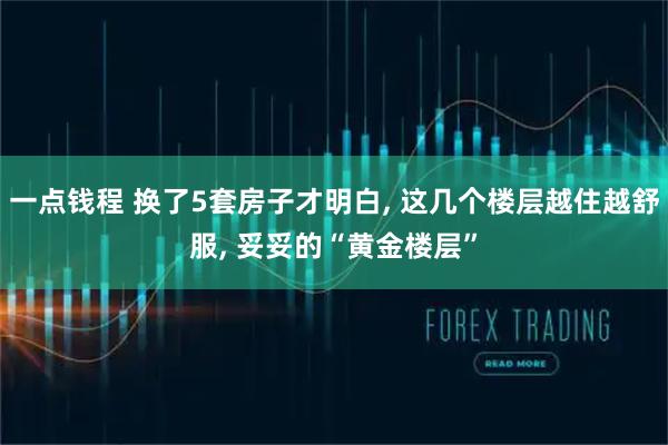 一点钱程 换了5套房子才明白, 这几个楼层越住越舒服, 妥妥的“黄金楼层”