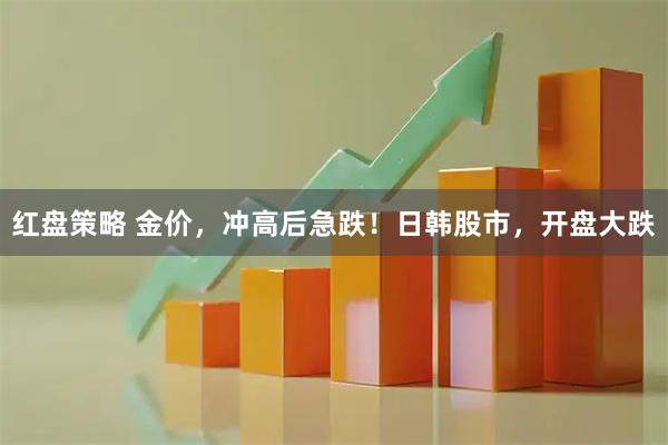 红盘策略 金价，冲高后急跌！日韩股市，开盘大跌