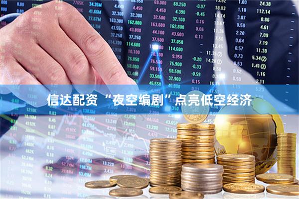 信达配资 “夜空编剧”点亮低空经济