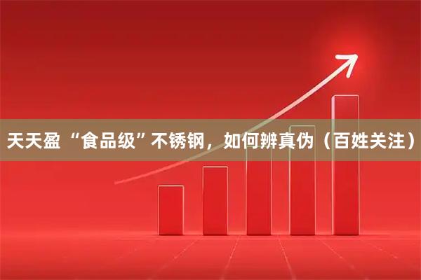 天天盈 “食品级”不锈钢，如何辨真伪（百姓关注）