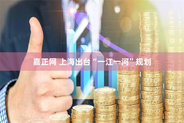 嘉正网 上海出台“一江一河”规划