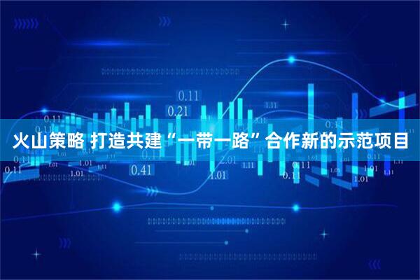 火山策略 打造共建“一带一路”合作新的示范项目